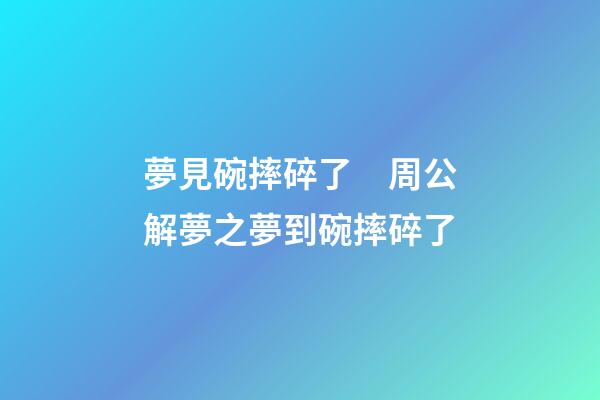 夢見碗摔碎了　周公解夢之夢到碗摔碎了